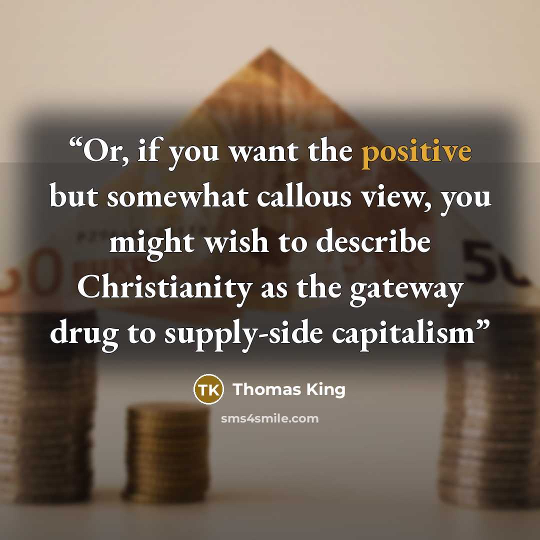“Or, if you want the positive but somewhat callous view, you might wish to describe Christianity as the gateway drug to supply-side capitalism” quote by Thomas King