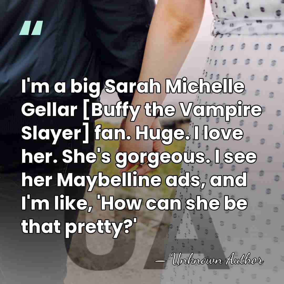 I'm a big Sarah Michelle Gellar [Buffy the Vampire Slayer] fan. Huge.&hellip; - Unknown Author