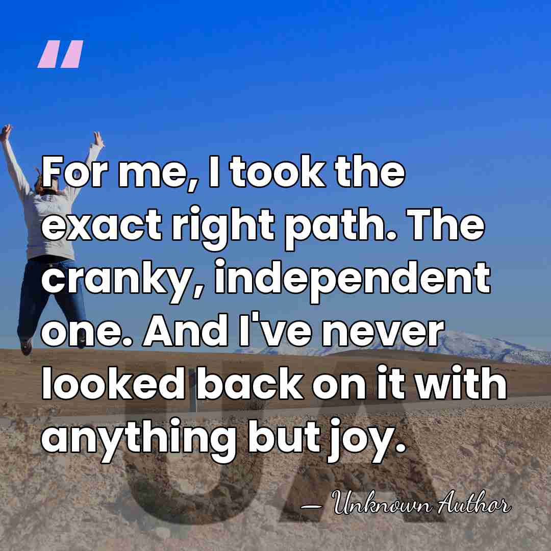 For me, I took the exact right path. The cranky, independent one.&hellip; - Unknown Author