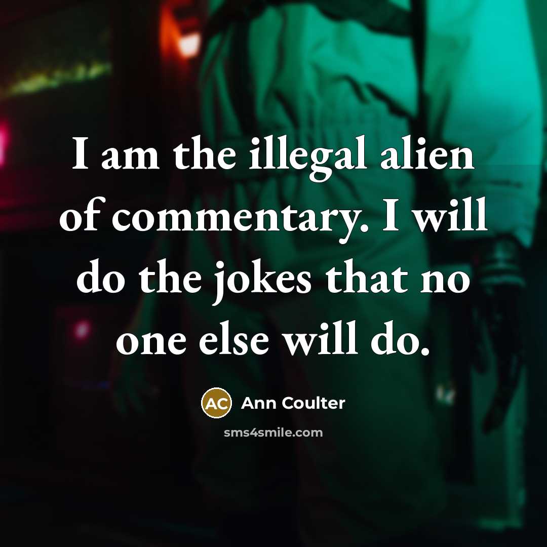 “I am the illegal alien of commentary. I will do the jokes that no one else will do.” quote by Ann Coulter