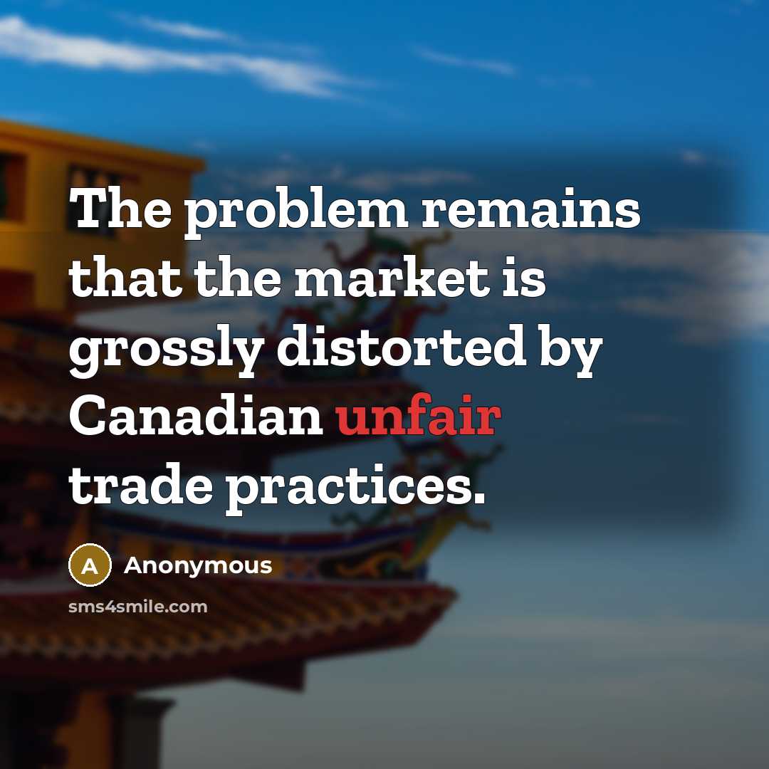 “The problem remains that the market is grossly distorted by Canadian unfair trade practices.” quote by Anonymous