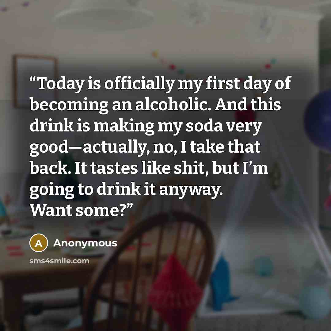 “Today is officially my first day of becoming an alcoholic. And this drink is making my soda very good—actually, no, I take that back. It tastes like shit, but I’m going to drink it anyway. Want some?” quote by Anonymous