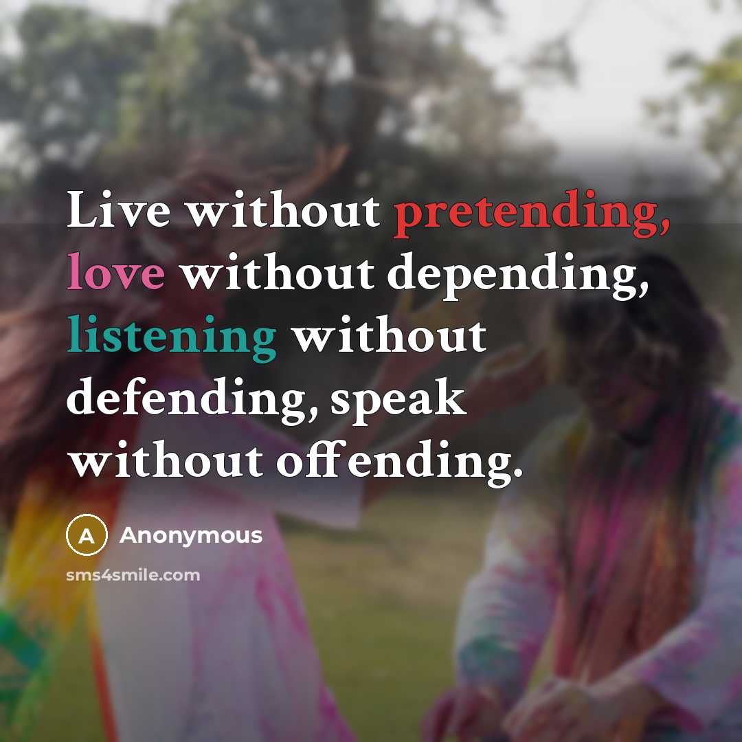 “Live without pretending, love without depending, listening without defending, speak without offending.” quote by Anonymous