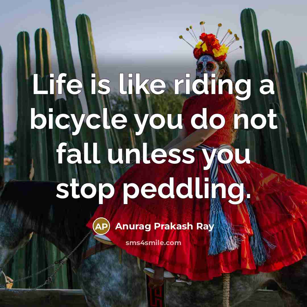 “Life is like riding a bicycle you do not fall unless you stop peddling.” quote by Anurag Prakash Ray