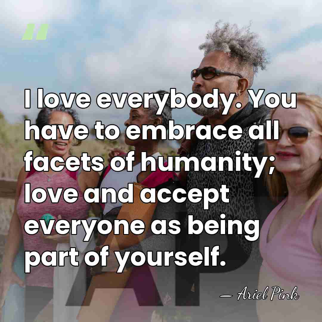 I love everybody. You have to embrace all facets of humanity; love&hellip; - Ariel Pink