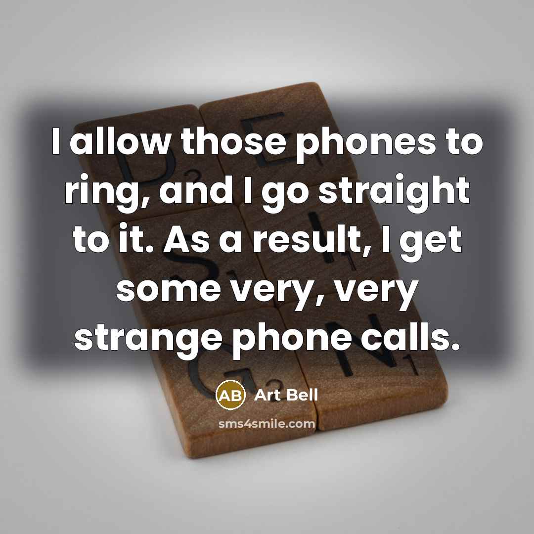 “I allow those phones to ring, and I go straight to it. As a result, I get some very, very strange phone calls.” quote by Art Bell