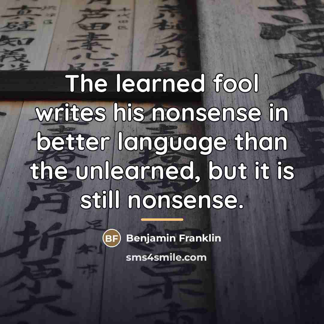 “The learned fool writes his nonsense in better language than…” quote by Benjamin Franklin