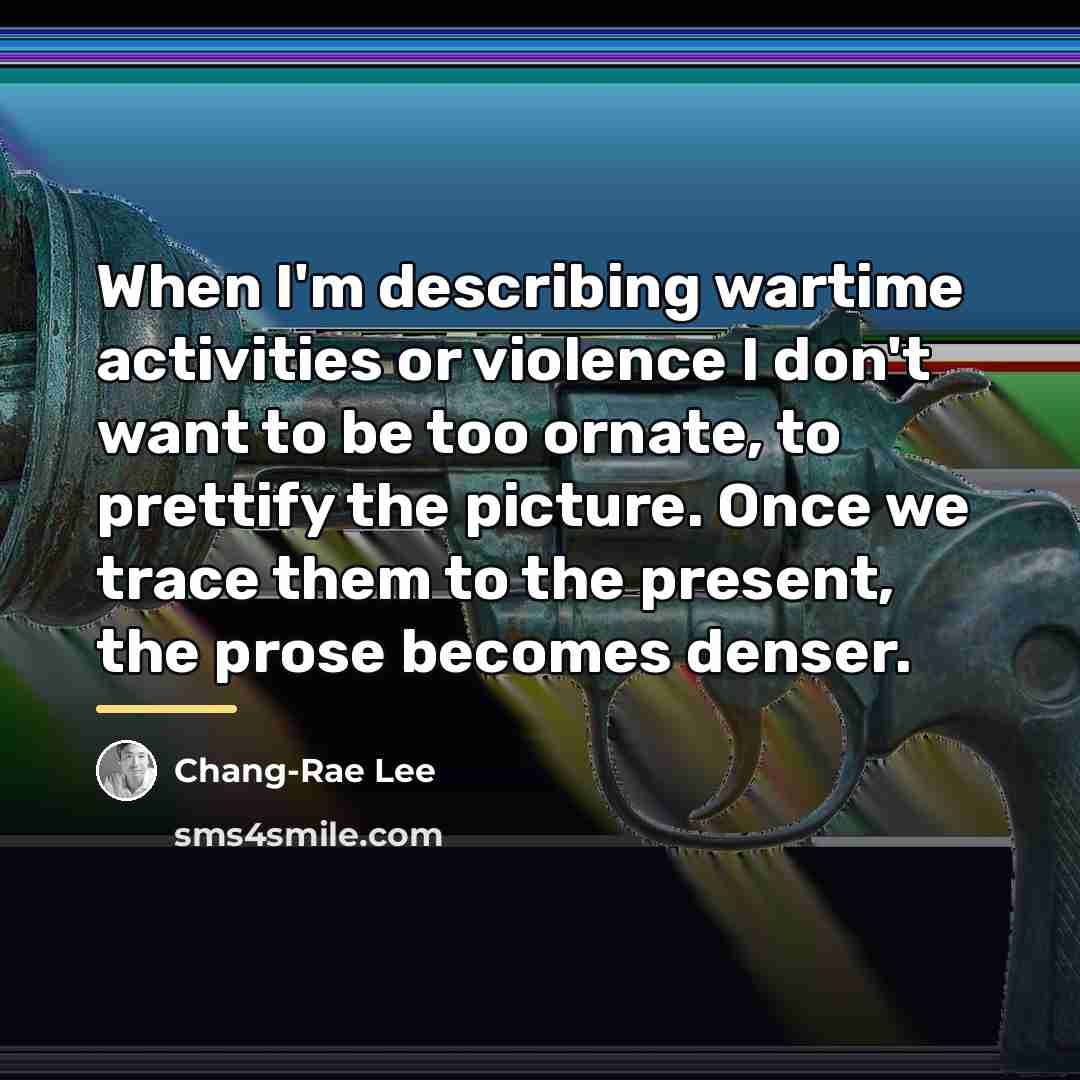 “When I'm describing wartime activities or violence I don't want…” quote by Chang-Rae Lee