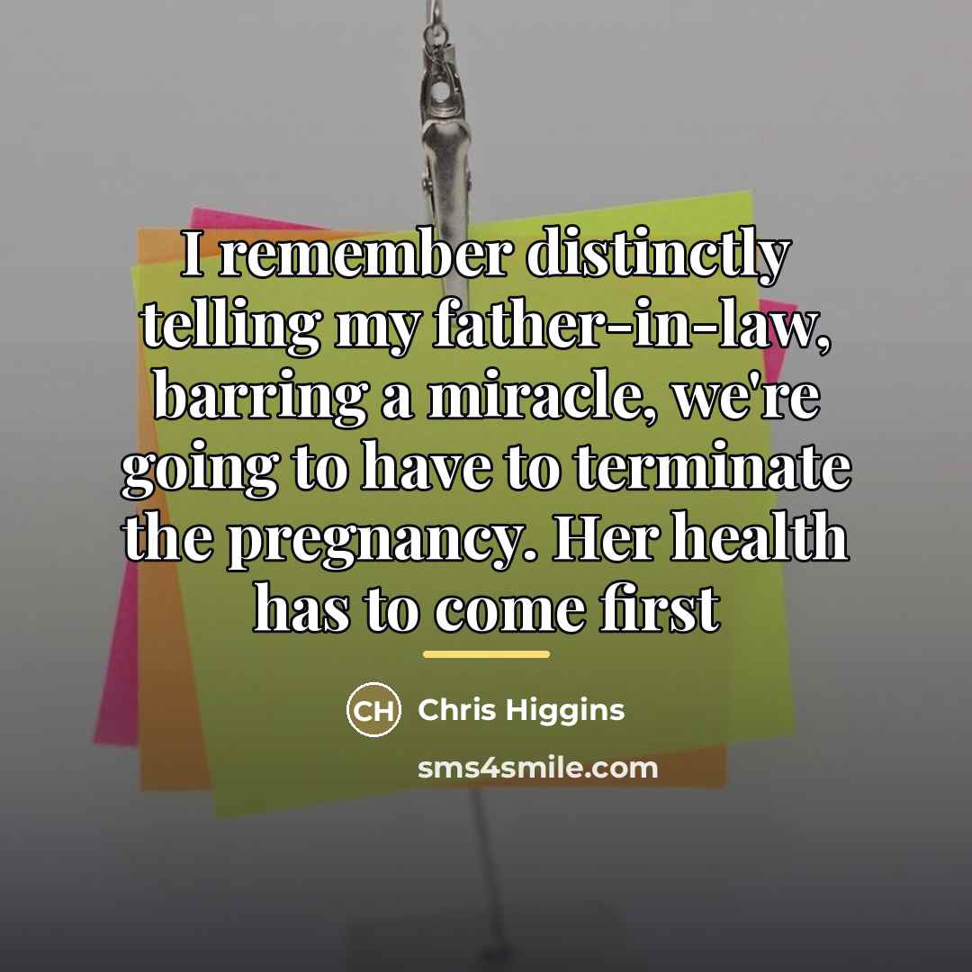 “I remember distinctly telling my father-in-law, barring a miracle, we're…” quote by Chris Higgins
