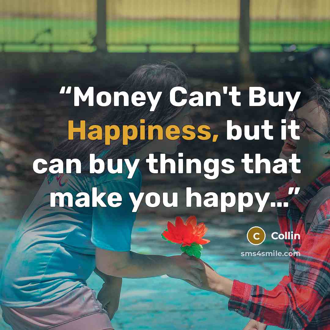 “Money Can't Buy Happiness, but it can buy things that make you happy…” quote by Collin