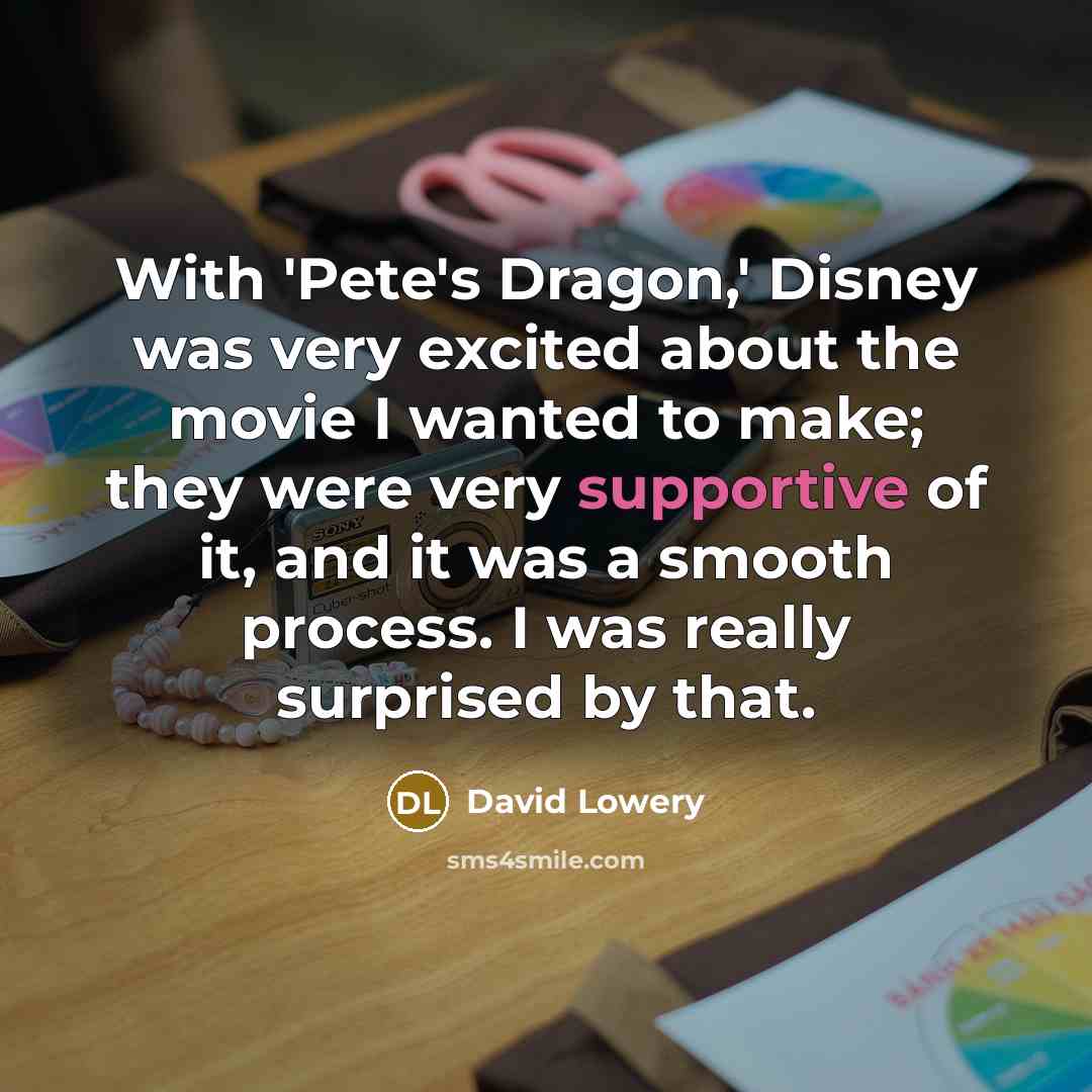 “With 'Pete's Dragon,' Disney was very excited about the movie I wanted to make; they were very supportive of it, and it was a smooth process. I was really surprised by that.” quote by David Lowery