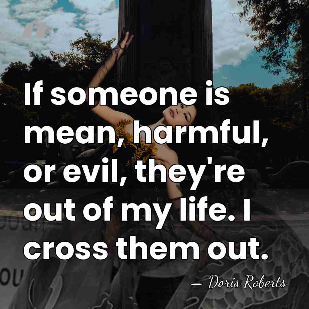 If someone is mean, harmful, or evil, they're out of my life.&hellip; - Doris Roberts