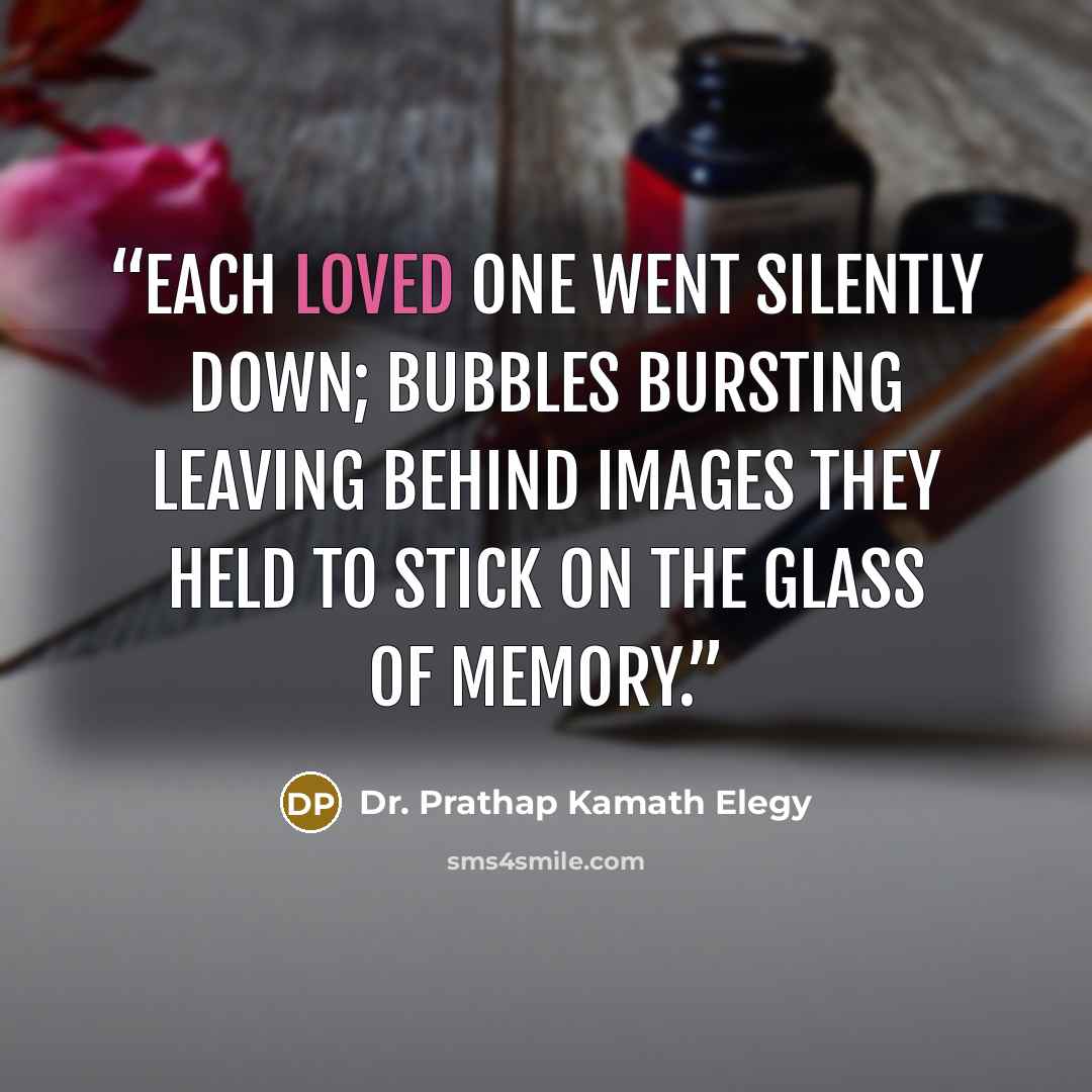 “Each loved one went silently down; bubbles bursting leaving behind images they held to stick on the glass of memory.” quote by Dr. Prathap Kamath Elegy