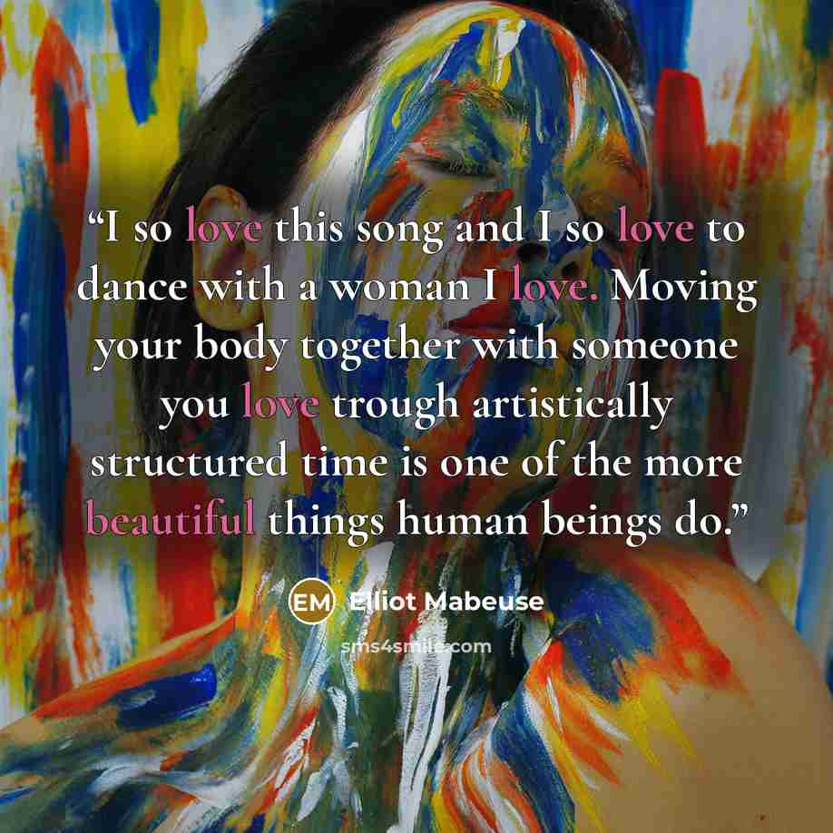 “I so love this song and I so love to dance with a woman I love. Moving your body together with someone you love trough artistically structured time is one of the more beautiful things human beings do.” quote by Elliot Mabeuse