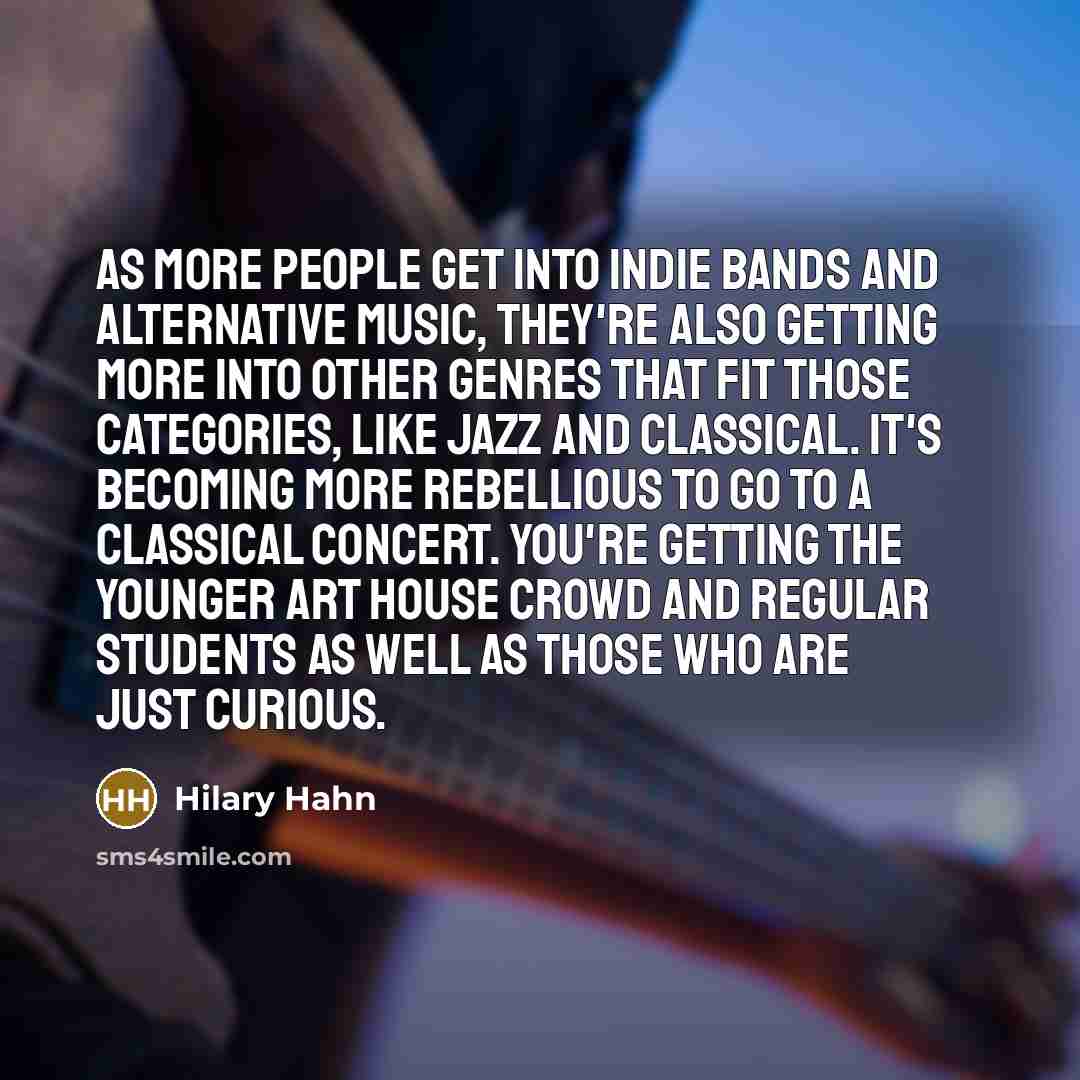 “As more people get into indie bands and alternative music, they're also getting more into other genres that fit those categories, like jazz and classical. It's becoming more rebellious to go to a classical concert. You're getting the younger art house crowd and regular students as well as those…” quote by Hilary Hahn