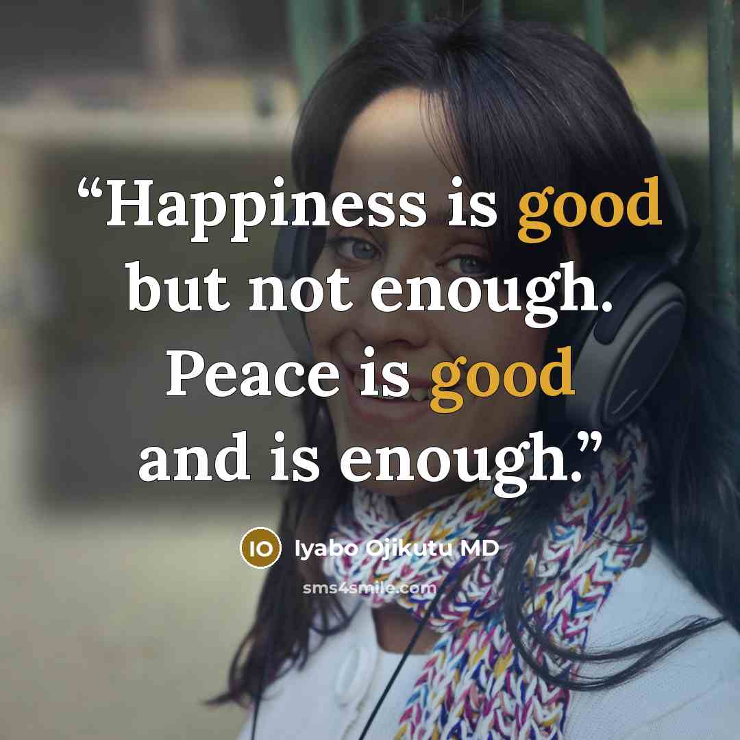 “Happiness is good but not enough. Peace is good and is enough.” quote by Iyabo Ojikutu MD