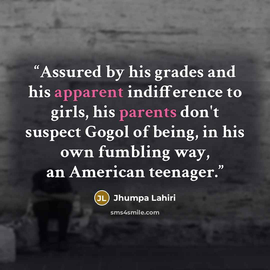 “Assured by his grades and his apparent indifference to girls, his parents don't suspect Gogol of being, in his own fumbling way, an American teenager.” quote by Jhumpa Lahiri