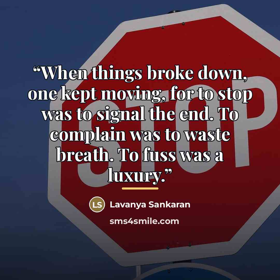 “When things broke down, one kept moving, for to stop was to signal the end. To complain was to waste breath. To fuss was a luxury.” quote by Lavanya Sankaran