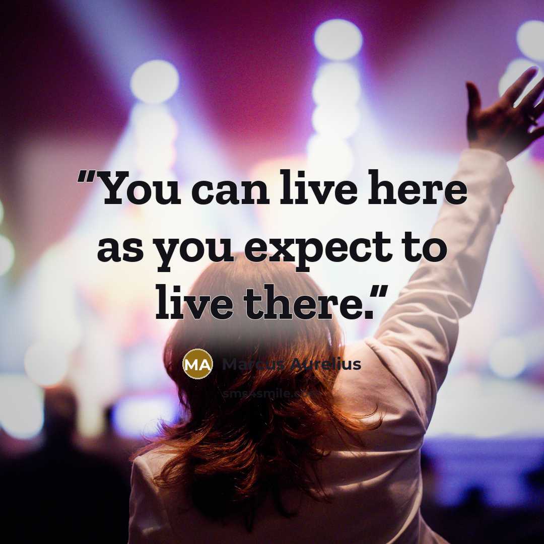 “You can live here as you expect to live there.” quote by Marcus Aurelius