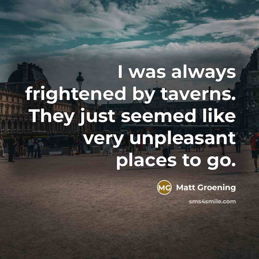 “I was always frightened by taverns. They just seemed like…” quote by Matt Groening