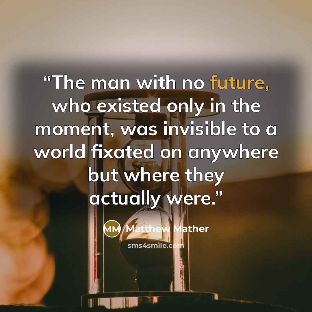 “The man with no future, who existed only in the moment, was invisible to a world fixated on anywhere but where they actually were.” quote by Matthew Mather