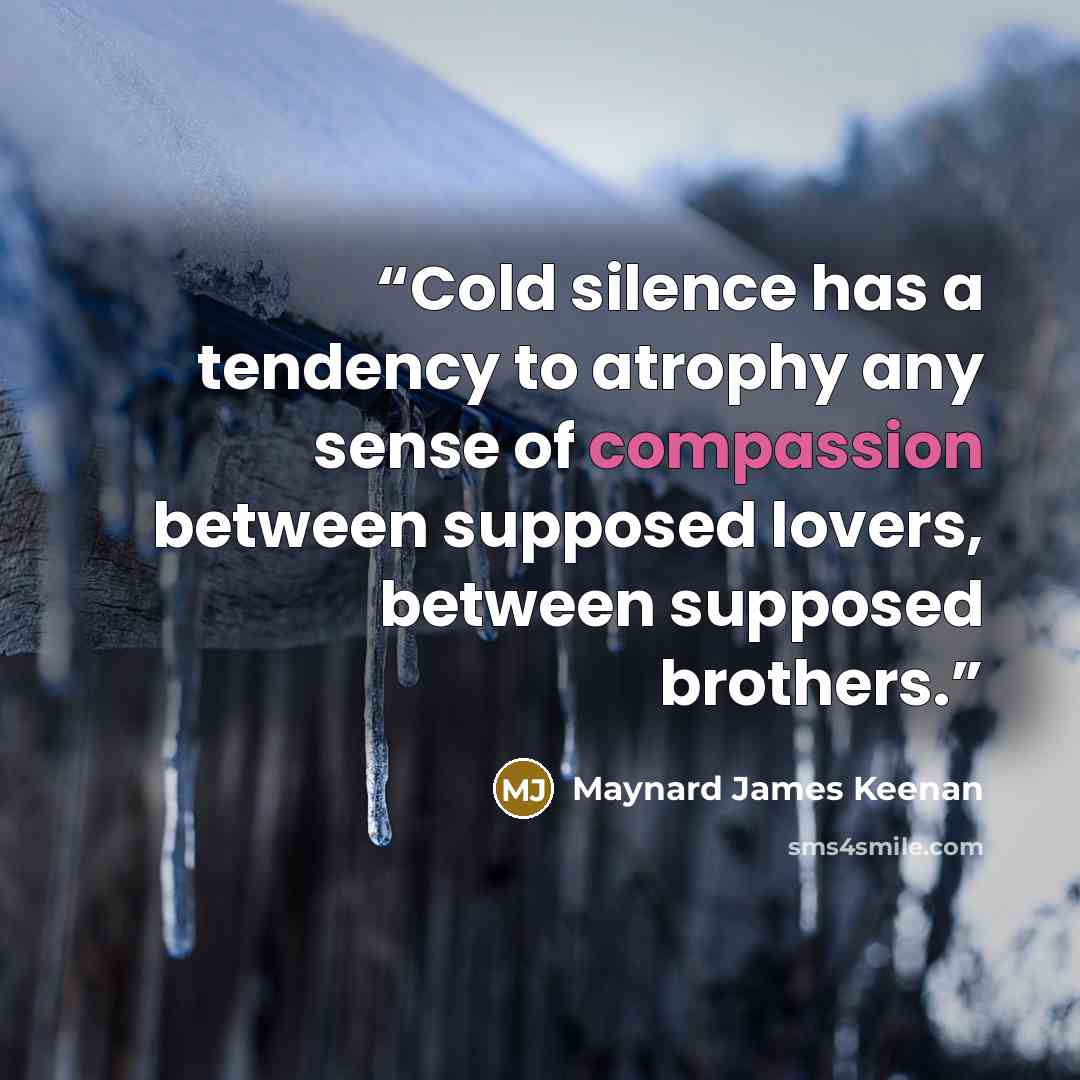 “Cold silence has a tendency to atrophy any sense of compassion between supposed lovers, between supposed brothers.” quote by Maynard James Keenan