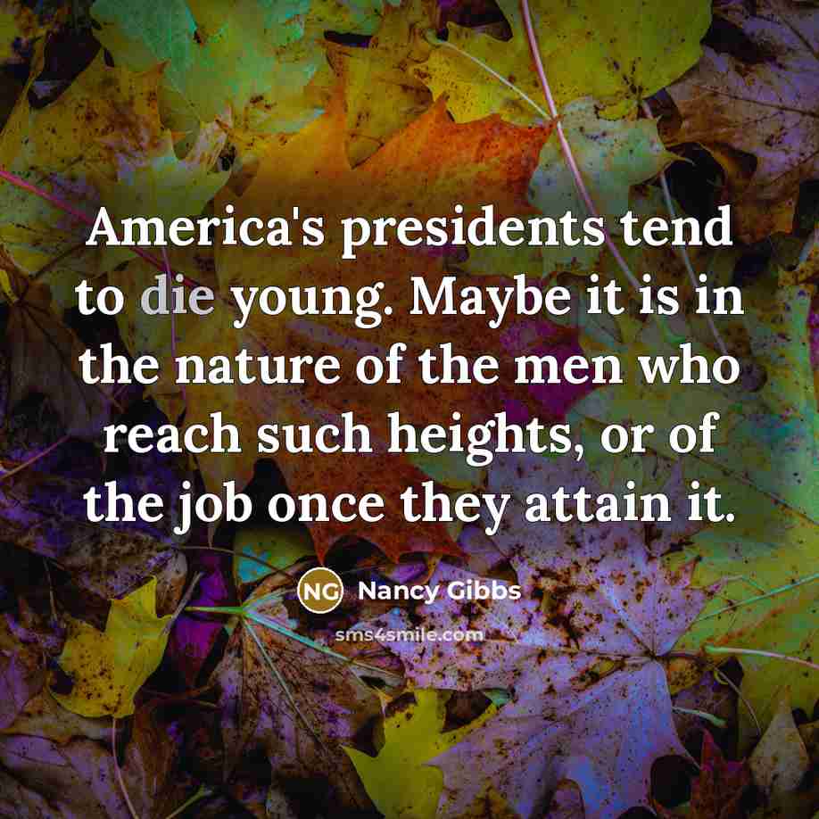 “America's presidents tend to die young. Maybe it is in…” quote by Nancy Gibbs