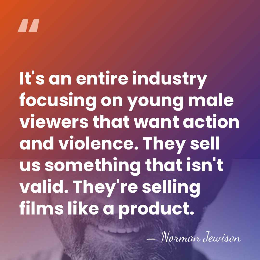 It's an entire industry focusing on young male viewers that want action&hellip; - Norman Jewison