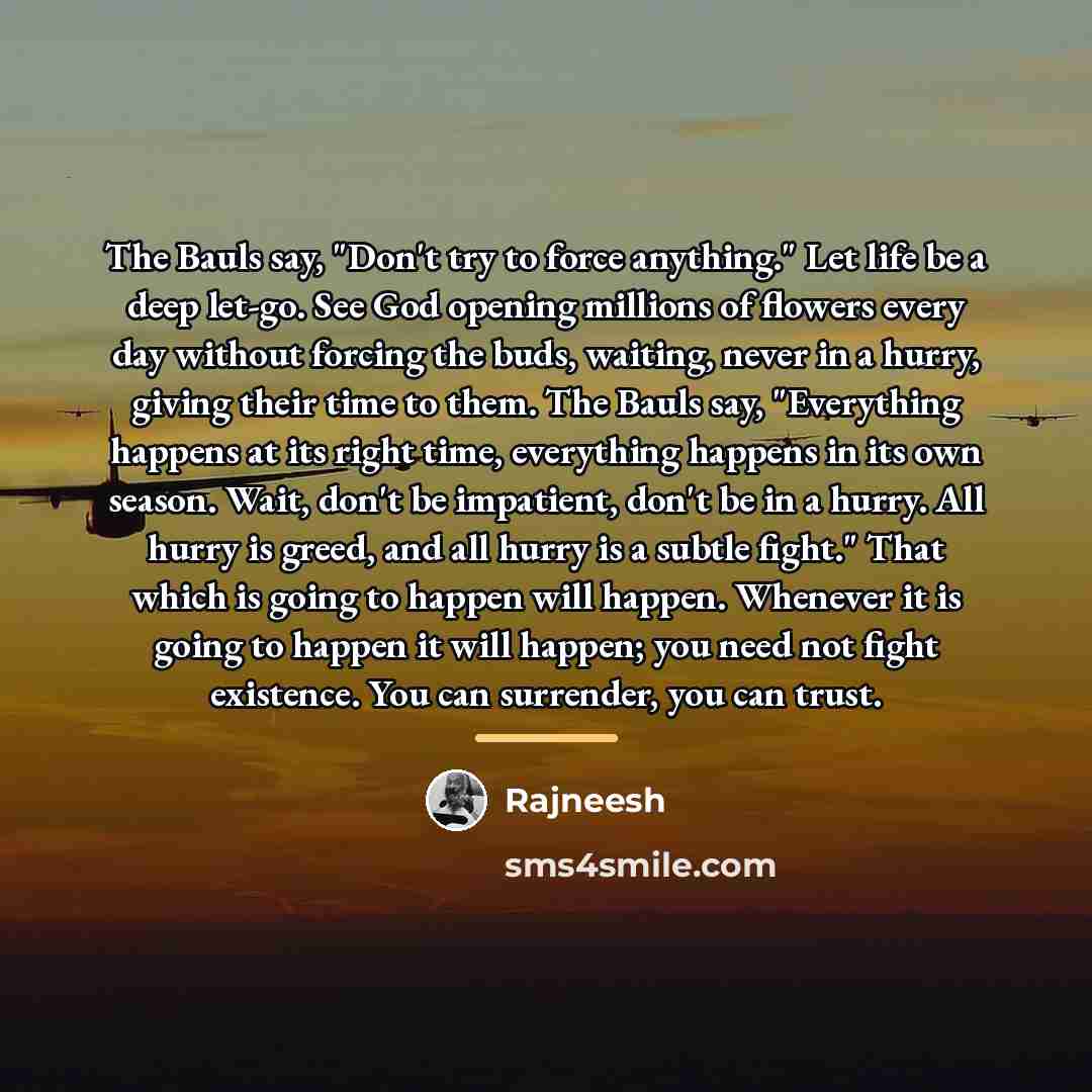 “The Bauls say, "Don't try to force anything." Let life…” quote by Rajneesh