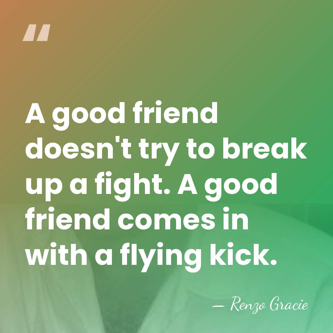 A good friend doesn't try to break up a fight. A good&hellip; - Renzo Gracie