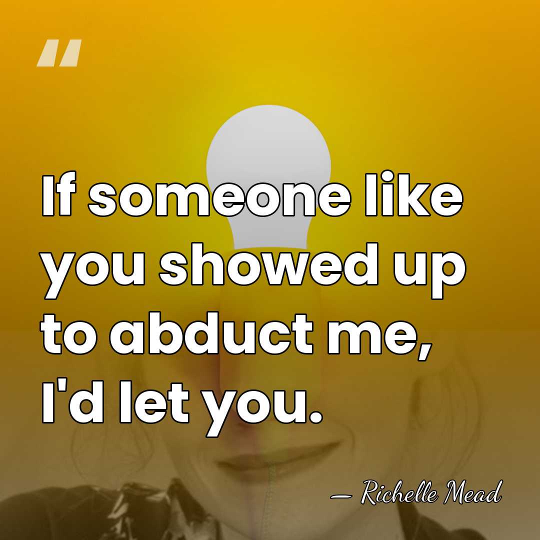 If someone like you showed up to abduct me, I'd let you. - Richelle Mead