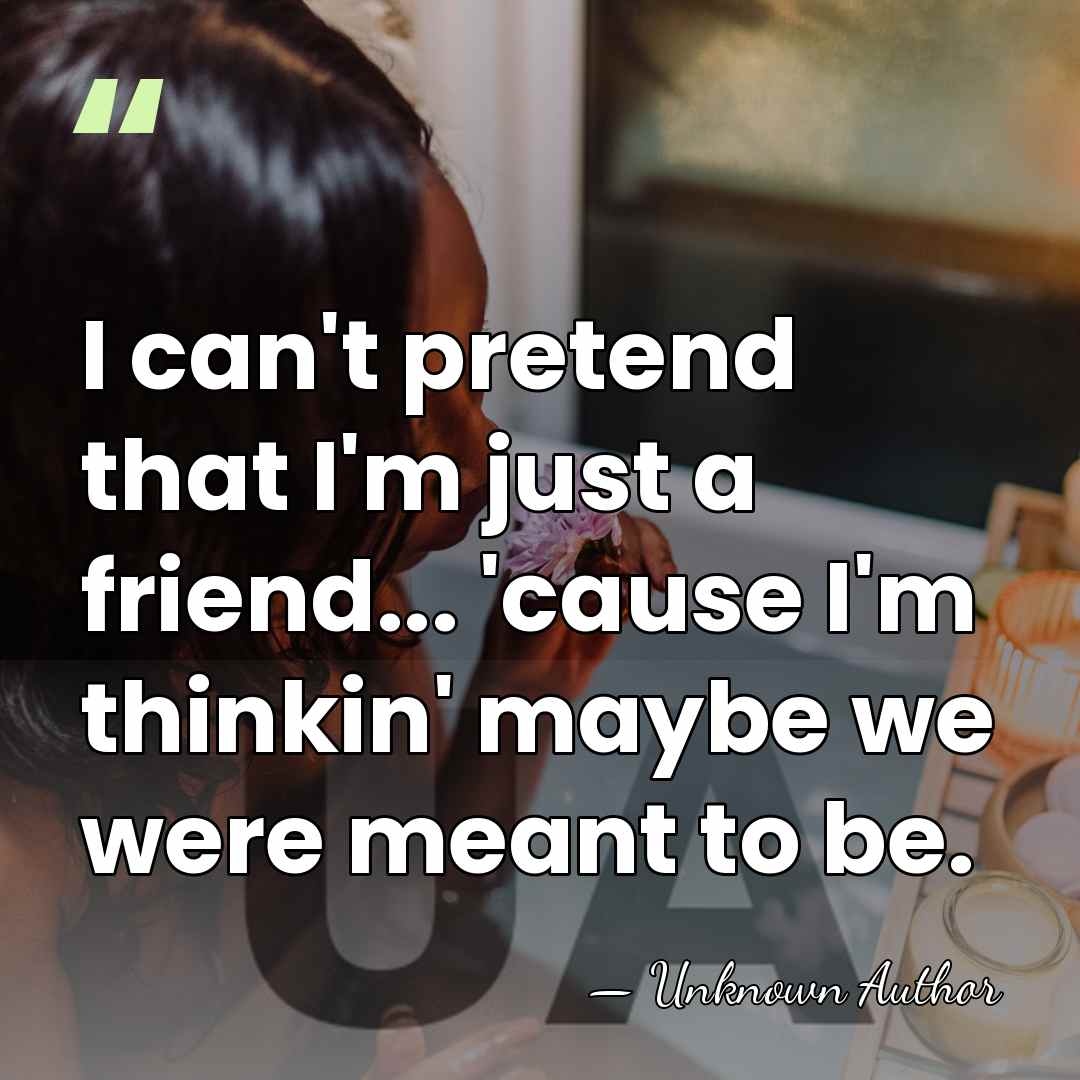 I can't pretend that I'm just a friend... 'cause I'm thinkin' maybe&hellip; - Unknown Author