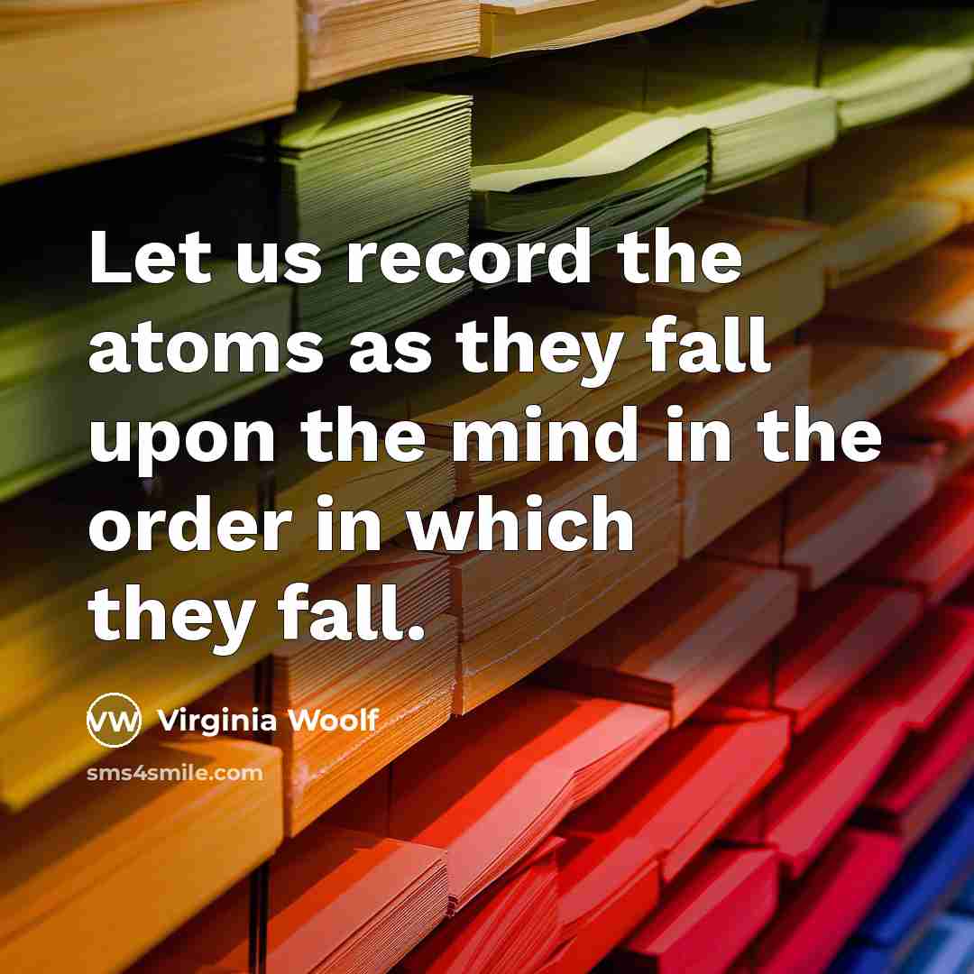 “Let us record the atoms as they fall upon the…” quote by Virginia Woolf