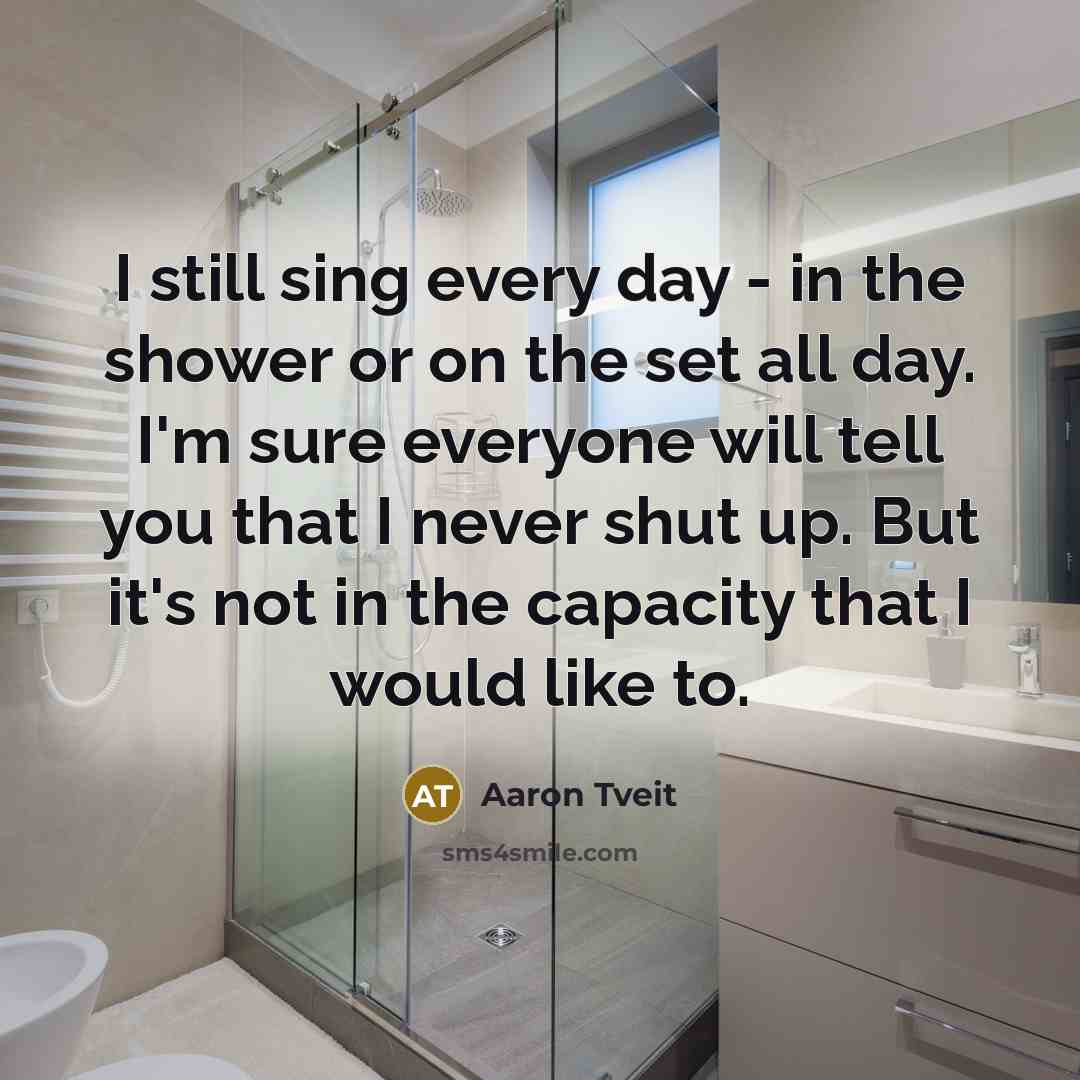 “I still sing every day - in the shower or…” quote by Aaron Tveit