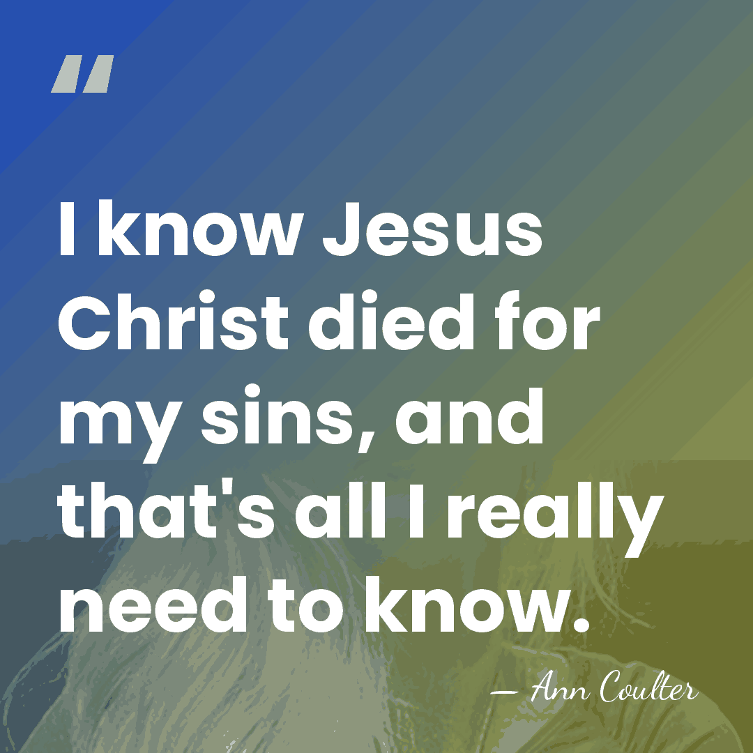 I know Jesus Christ died for my sins, and that's all I&hellip; - Ann Coulter