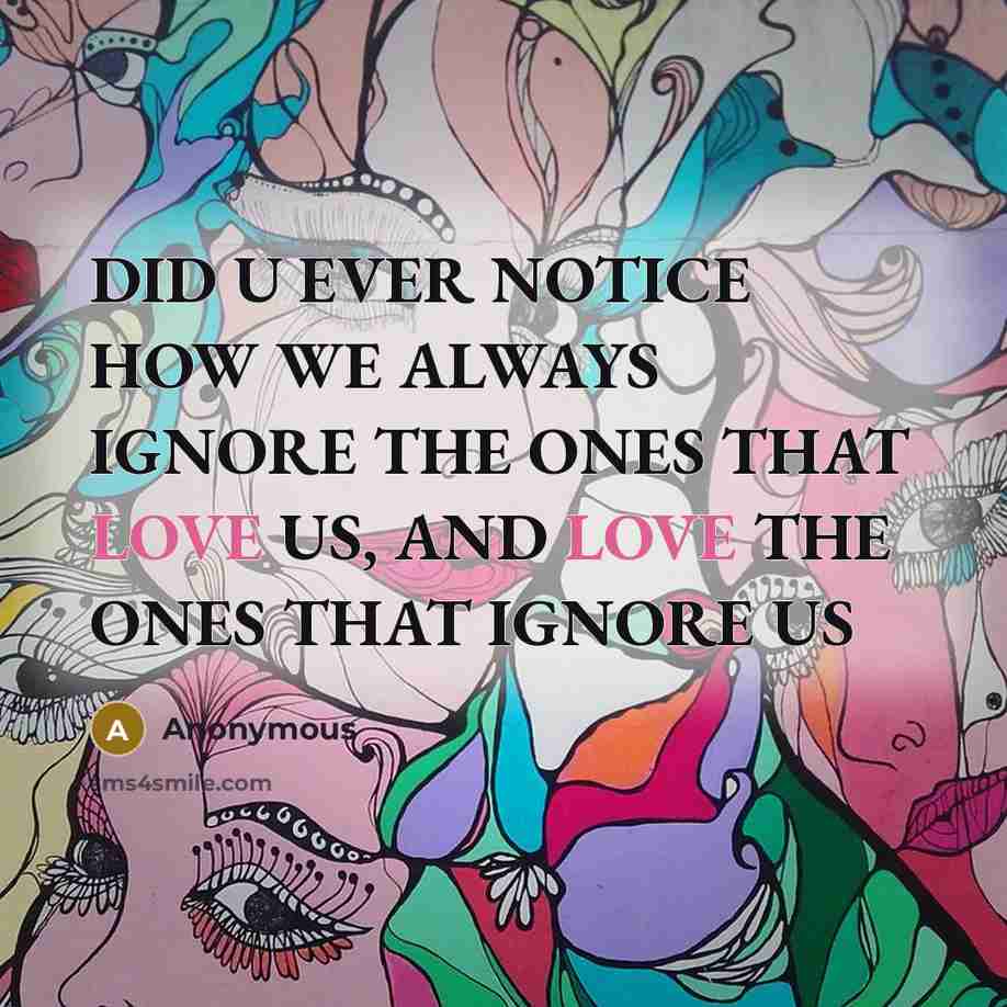 “DID U EVER NOTICE HOW WE ALWAYS IGNORE THE ONES THAT LOVE US, AND LOVE THE ONES THAT IGNORE US” quote by Anonymous