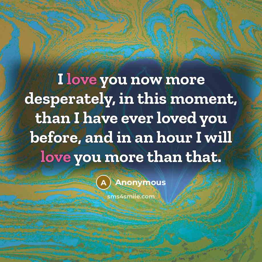 “I love you now more desperately, in this moment, than I have ever loved you before, and in an hour I will love you more than that.” quote by Anonymous