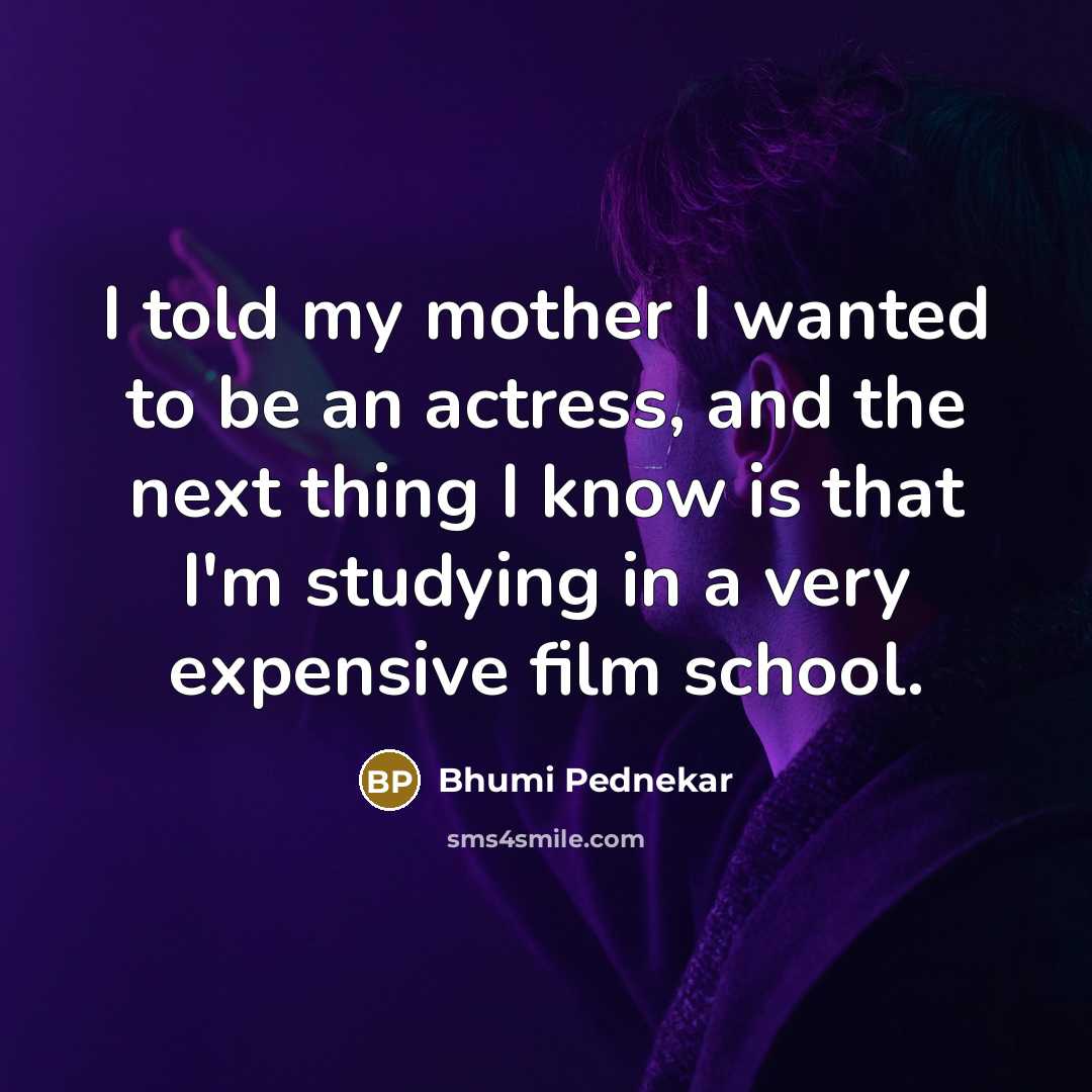 “I told my mother I wanted to be an actress, and the next thing I know is that I'm studying in a very expensive film school.” quote by Bhumi Pednekar