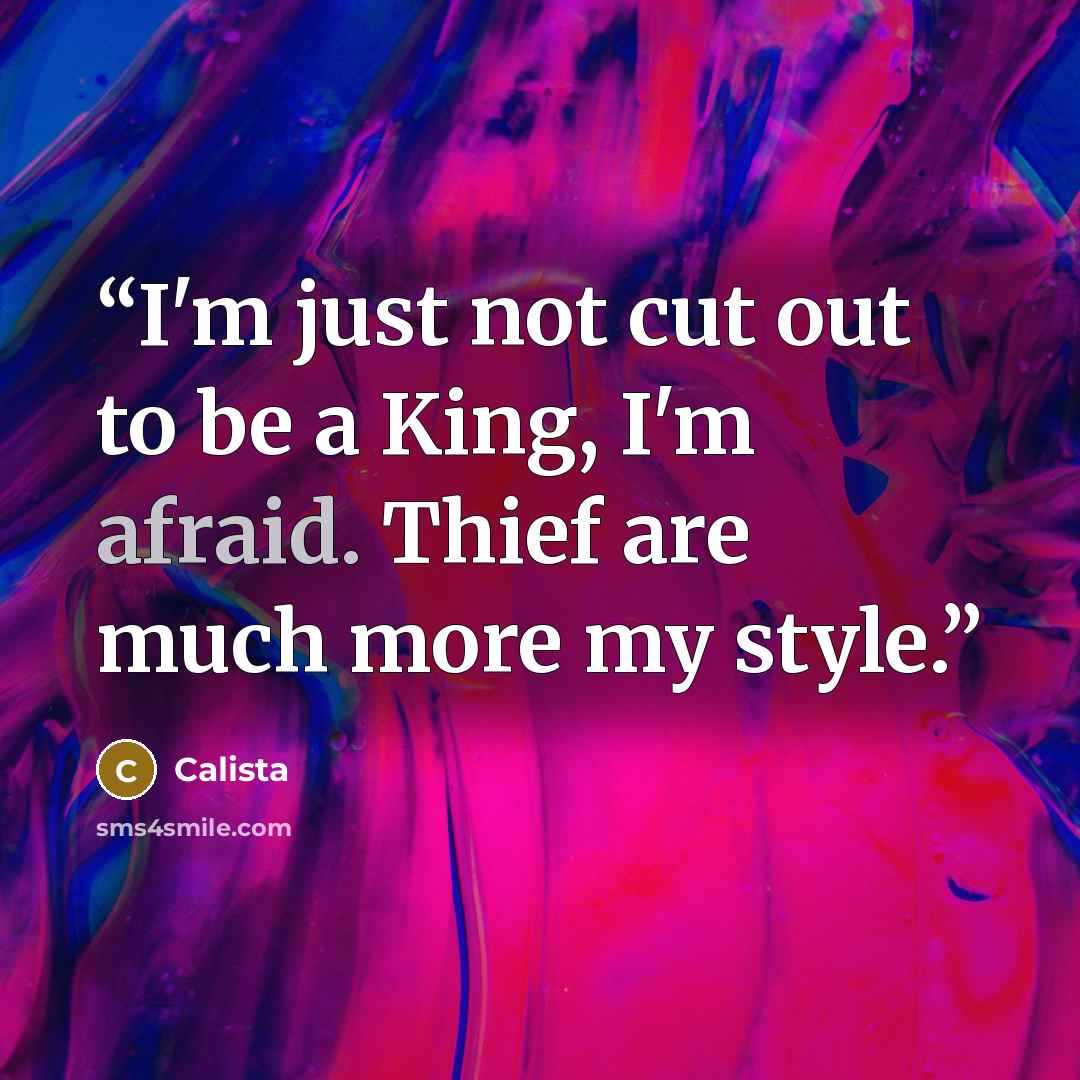 “I'm just not cut out to be a King, I'm afraid. Thief are much more my style.” quote by Calista