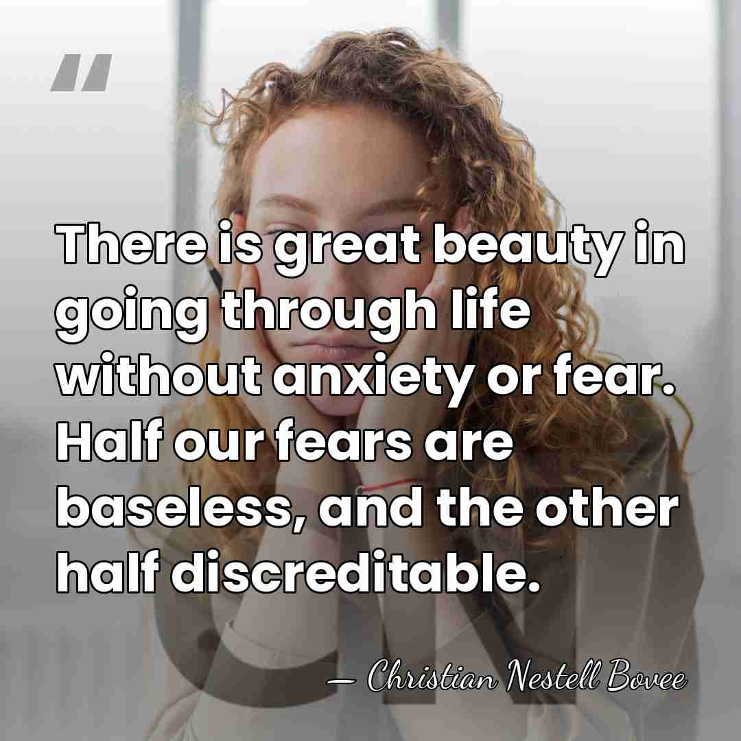 There is great beauty in going through life without anxiety or fear.&hellip; - Christian Nestell Bovee
