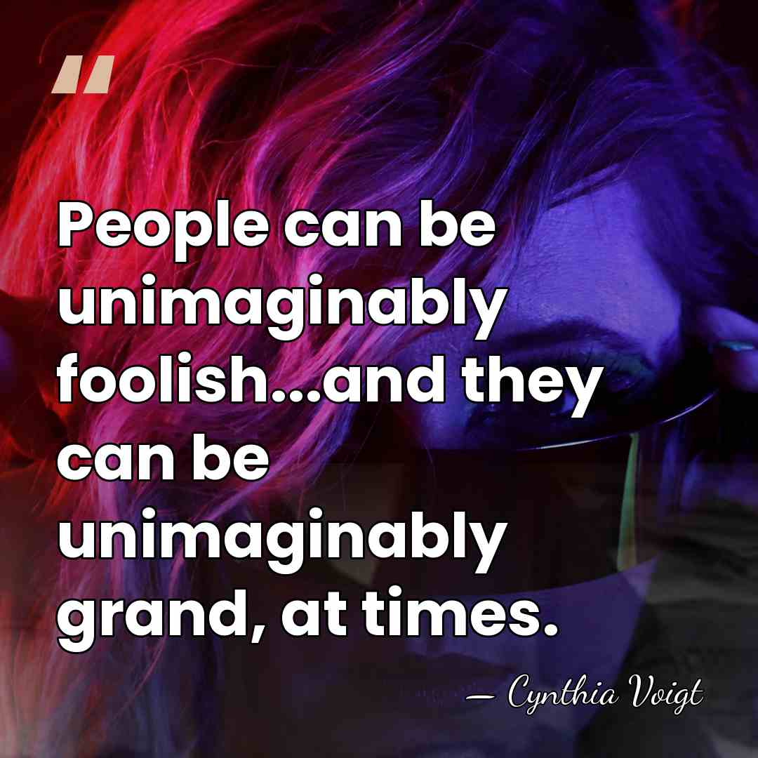 People can be unimaginably foolish...and they can be unimaginably grand, at times. - Cynthia Voigt