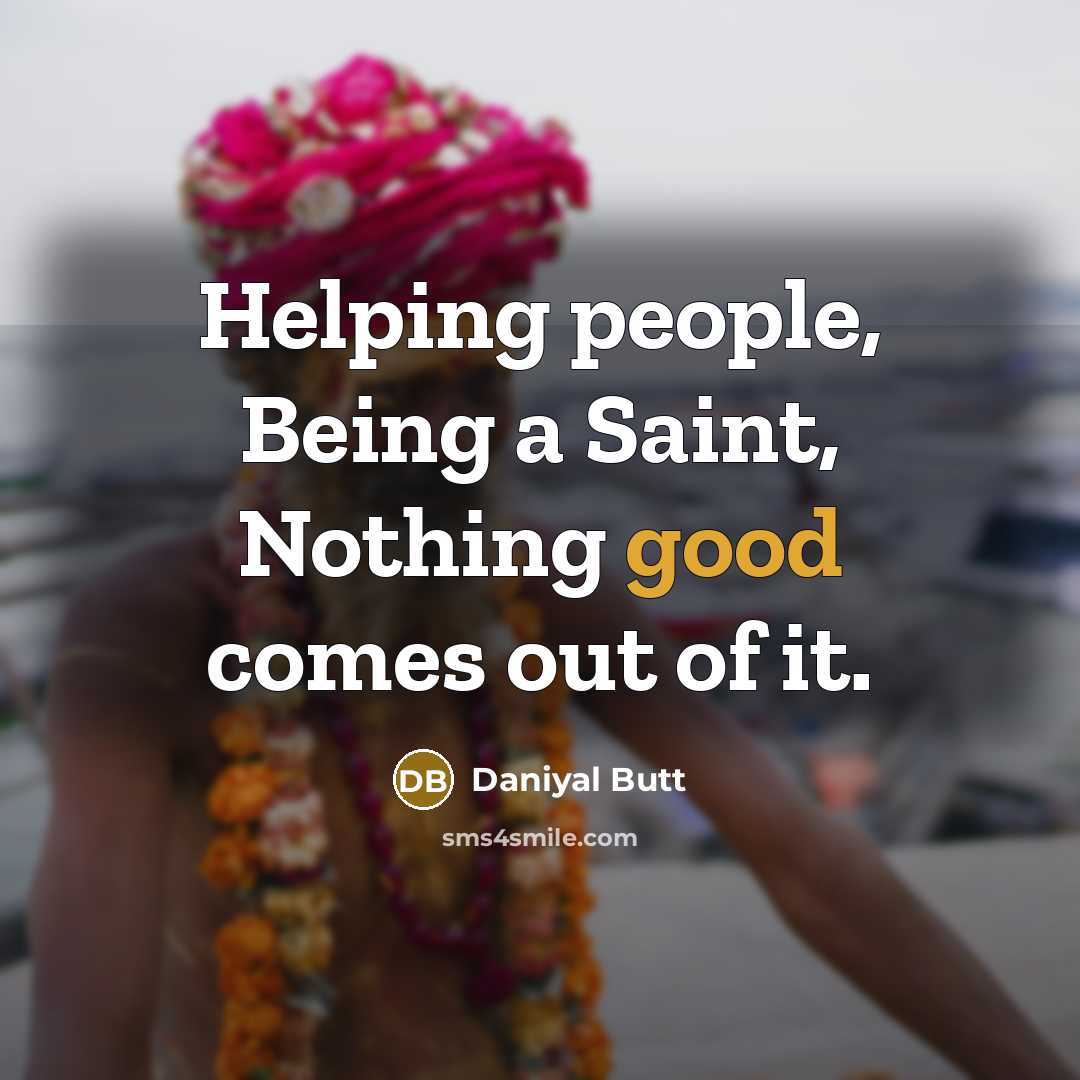 “Helping people, Being a Saint, Nothing good comes out of…” quote by Daniyal Butt