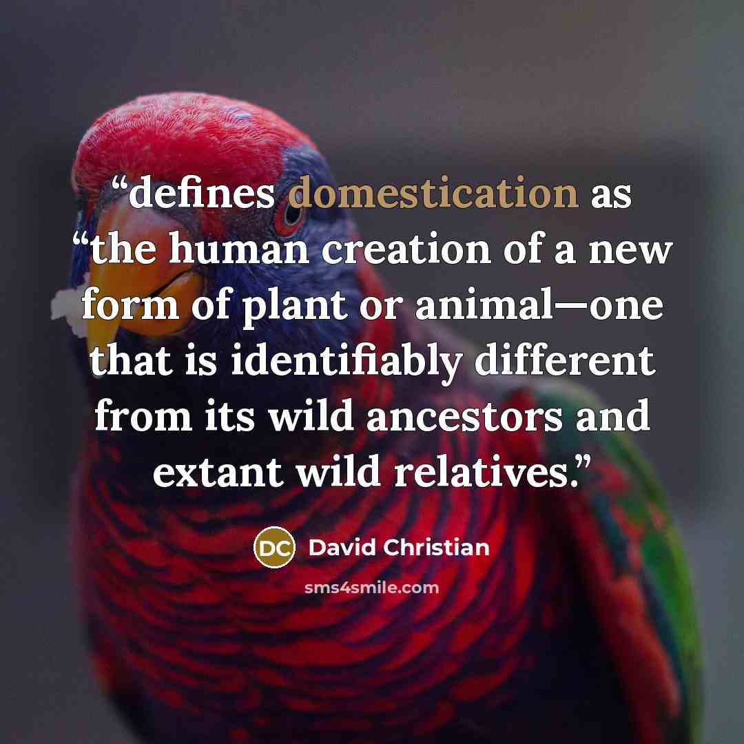 “defines domestication as “the human creation of a new form of plant or animal—one that is identifiably different from its wild ancestors and extant wild relatives.” quote by David Christian