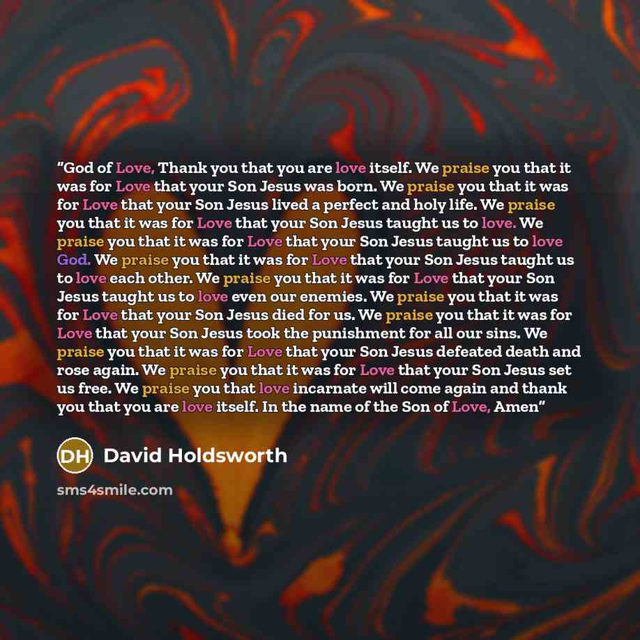 “God of Love, Thank you that you are love itself. We praise you that it was for Love that your Son Jesus was born. We praise you that it was for Love that your Son Jesus lived a perfect and holy life. We praise you that it was for Love that your Son Jesus taught us to love. We praise you that it…” quote by David Holdsworth