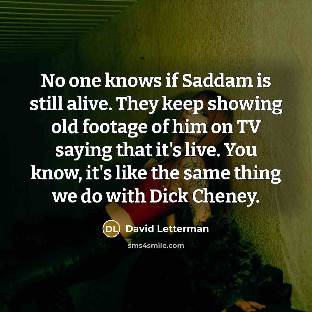 “No one knows if Saddam is still alive. They keep…” quote by David Letterman