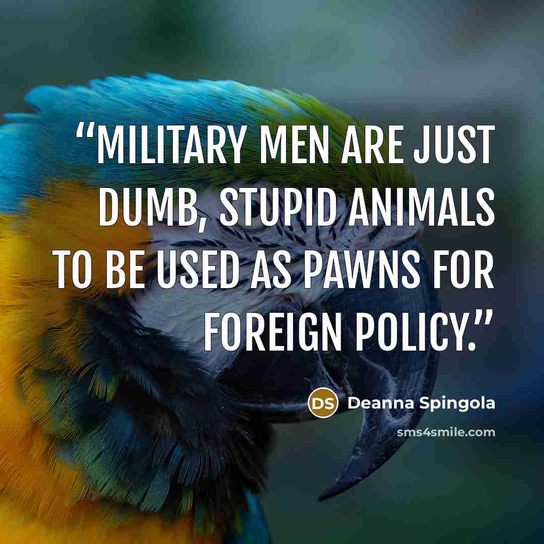 “Military men are just dumb, stupid animals to be used as pawns for foreign policy.” quote by Deanna Spingola