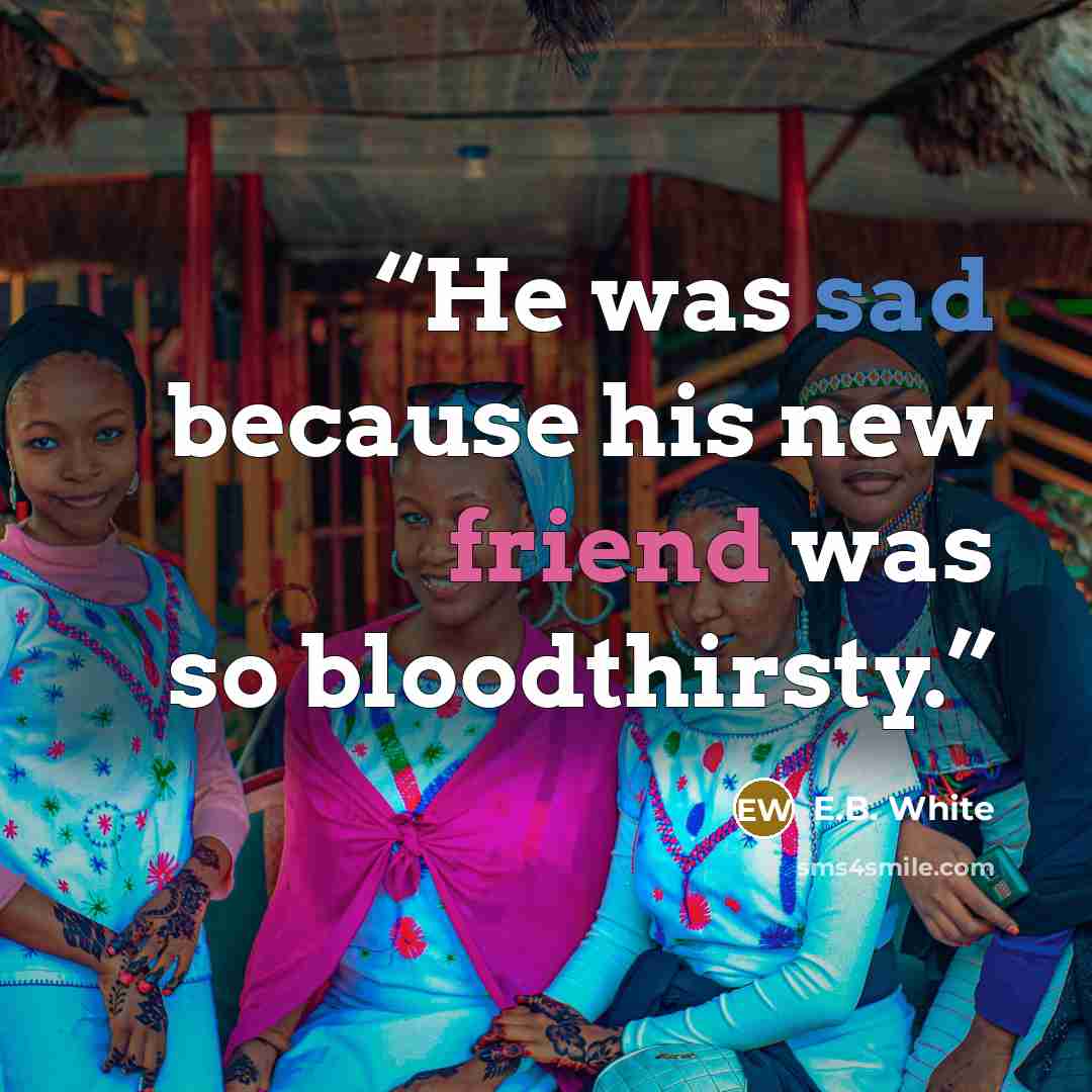 “He was sad because his new friend was so bloodthirsty.” quote by E.B. White