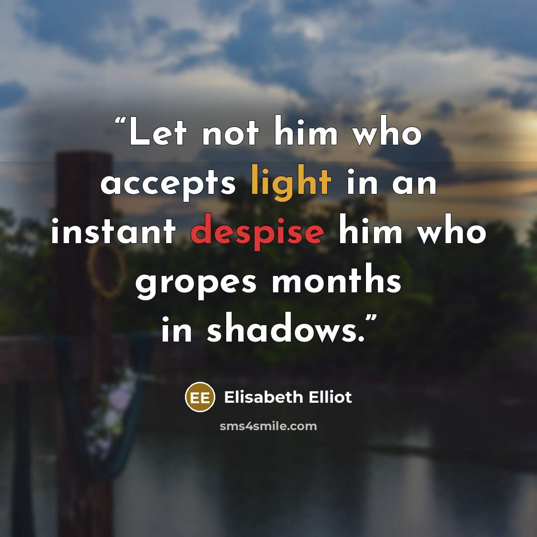 “Let not him who accepts light in an instant despise him who gropes months in shadows.” quote by Elisabeth Elliot