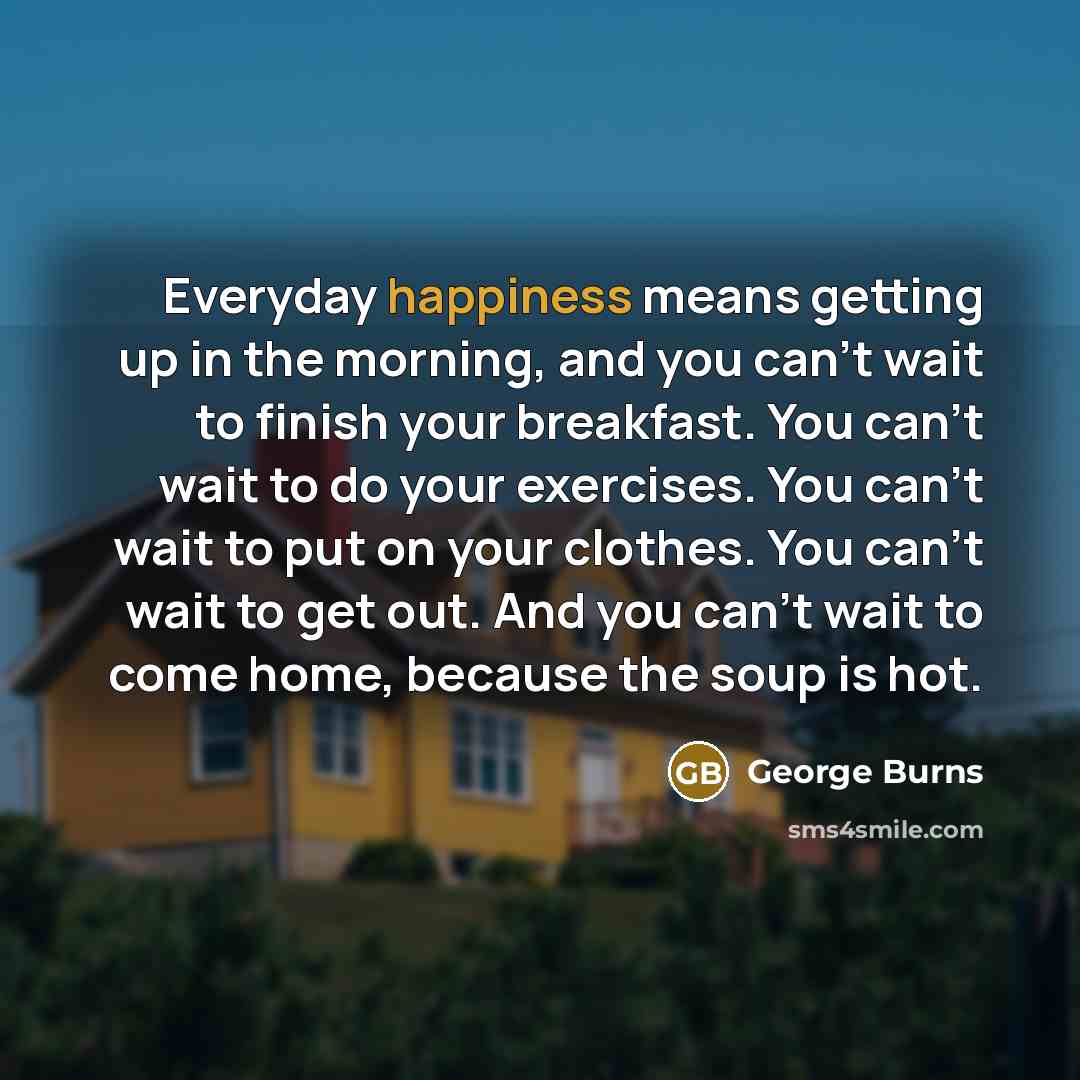 “Everyday happiness means getting up in the morning, and you…” quote by George Burns