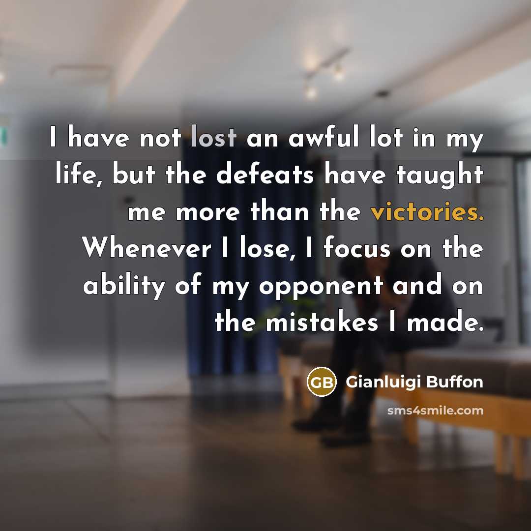 “I have not lost an awful lot in my life, but the defeats have taught me more than the victories. Whenever I lose, I focus on the ability of my opponent and on the mistakes I made.” quote by Gianluigi Buffon